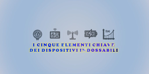 Dispositivi indossabili: quali sono i cinque elementi chiave